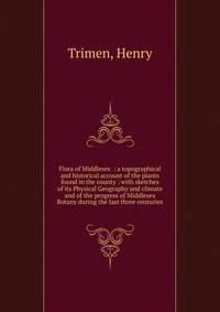 Flora of Middlesex : a topographical and historical account of the plants found in the county : with sketches of its Physical Geography and climate and of the progress of Middlesex Botany during the last three centuries.