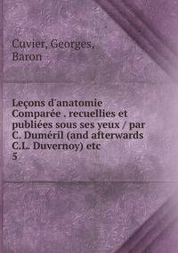 Le?ons d'anatomie Compar?e . recuellies et publi?es sous ses yeux / par C. Dum?ril (and afterwards C.L. Duvernoy) etc