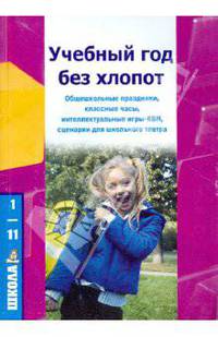 Учебный год без хлопот. Общешкольные праздники, классные часы, сценарии школьного театра