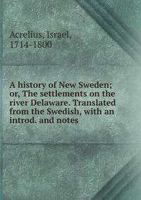 A history of New Sweden; or, The settlements on the river Delaware. Translated from the Swedish, with an introd. and notes