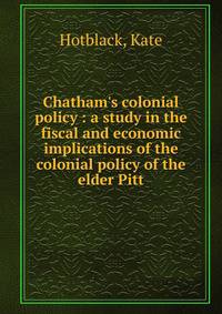 Chatham's colonial policy : a study in the fiscal and economic implications of the colonial policy of the elder Pitt