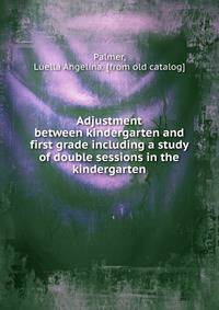 Adjustment between kindergarten and first grade including a study of double sessions in the kindergarten