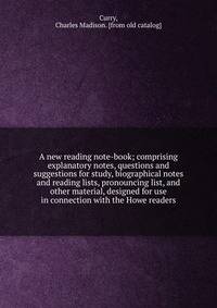A new reading note-book; comprising explanatory notes, questions and suggestions for study, biographical notes and reading lists, pronouncing list, and other material, designed for use in connection with the Howe readers
