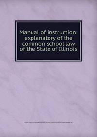 Manual of instruction: explanatory of the common school law of the State of Illinois