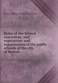 Rules of the School committee, and regulations and organization of the public schools of the city of Boston