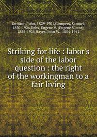 Striking for life : labor's side of the labor question : the right of the workingman to a fair living