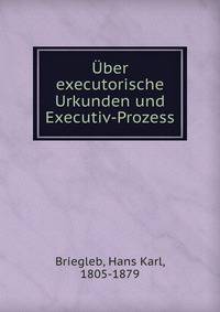 Uber executorische Urkunden und Executiv-Prozess