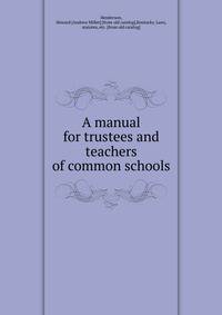 A manual for trustees and teachers of common schools