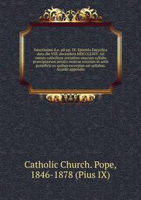 Sanctissimi d.n. pii pp. IX. Epistola Encyclica data die VIII. decembris MDCCCLXIV. Ad omnes catholicos antistites unacum syllabo praecipuorum aetatis nostrae errorum et actis pontificis ex quibus excerptus est syllabus. Accedit appendix