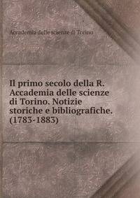 Il primo secolo della R. Accademia delle scienze di Torino. Notizie storiche e bibliografiche. (1783-1883)