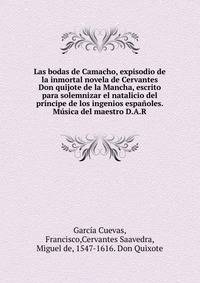 Las bodas de Camacho, expisodio de la inmortal novela de Cervantes Don quijote de la Mancha, escrito para solemnizar el natalicio del principe de los ingenios espanoles. Musica del maestro D.A.R