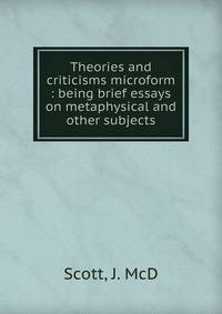 Theories and criticisms microform : being brief essays on metaphysical and other subjects