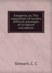 Exegema, or, The exposition of sundry difficult passages of scripture microform
