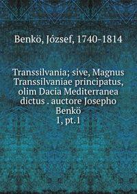 Transsilvania; sive, Magnus Transsilvaniae principatus, olim Dacia Mediterranea dictus . auctore Josepho Benk. 1, pt.1