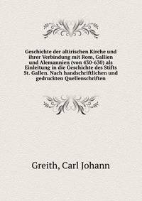 Geschichte der altirischen Kirche und ihrer Verbindung mit Rom, Gallien und Alemannien (von 430-630) als Einleitung in die Geschichte des Stifts St. Gallen. Nach handschriftlichen und gedruckten Quellenschriften