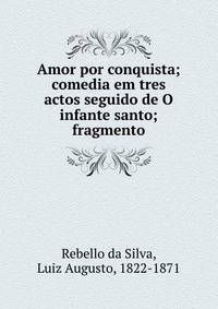 Amor por conquista; comedia em tres actos seguido de O infante santo; fragmento