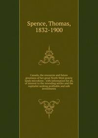 Canada, the resources and future greatness of her great North-West prairie lands microform : with information for all, of interest to the intending settler and the capitalist seeking profitable and safe investments