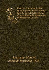 Roberto; A domina??o dos agiotas; poema heroi-comico; parodia ao notavel poema de thomaz Ribeiro D. Jayme, ou A domina??o de Castella