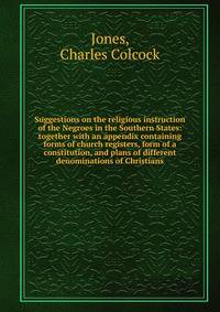 Suggestions on the religious instruction of the Negroes in the Southern States: together with an appendix containing forms of church registers, form of a constitution, and plans of different denominations of Christians