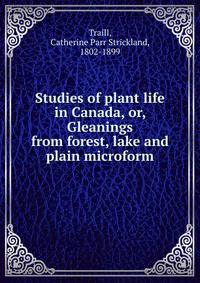 Studies of plant life in Canada, or, Gleanings from forest, lake and plain microform