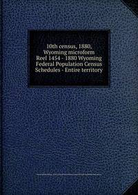 10th census, 1880, Wyoming microform. Reel 1454 - 1880 Wyoming Federal Population Census Schedules - Entire territory