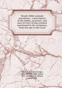 Wood's Bible animals microform : a description of the habits, structure, and uses of every living creature mentioned in the scriptures, from the ape to the coral
