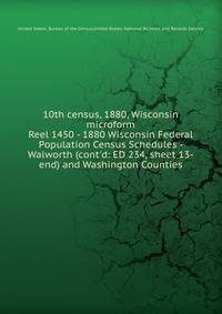 10th census, 1880, Wisconsin microform. Reel 1450 - 1880 Wisconsin Federal Population Census Schedules - Walworth (cont`d: ED 234, sheet 13-end) and Washington Counties