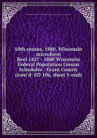 10th census, 1880, Wisconsin microform. Reel 1427 - 1880 Wisconsin Federal Population Census Schedules - Grant County (cont`d: ED 106, sheet 5-end)