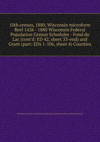 10th census, 1880, Wisconsin microform. Reel 1426 - 1880 Wisconsin Federal Population Census Schedules - Fond du Lac (cont`d: ED 42, sheet 33-end) and Grant (part: EDs 1-106, sheet 4) Counties