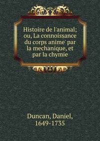 Histoire de l'animal; ou, La connoissance du corps anime' par la mechanique, et par la chymie