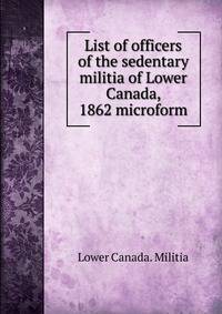 List of officers of the sedentary militia of Lower Canada, 1862 microform