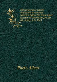 The temperance reform vindicated: an address delivered before the temperance societies of Charleston, on the 4th of July, A.D. 1843