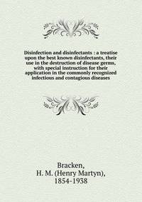 Disinfection and disinfectants : a treatise upon the best known disinfectants, their use in the destruction of disease germs, with special instruction for their application in the commonly recognized infectious and contagious diseases