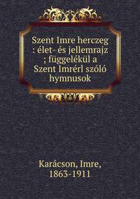 Szent Imre herczeg : ?let- ?s jellemrajz ; f?ggel?k?l a Szent Imr?rl sz?l? hymnusok