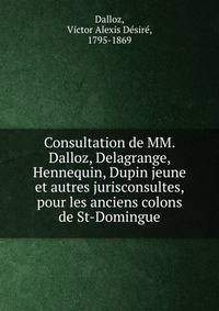 Consultation de MM. Dalloz, Delagrange, Hennequin, Dupin jeune et autres jurisconsultes, pour les anciens colons de St-Domingue