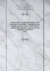 Droit public, ou Gouvernement des colonies fran?oises, : d'apr?s les loix faites pour ces pays. Par M. Petit, d?put? des Conseils sup?rieurs des colonies fran?oises