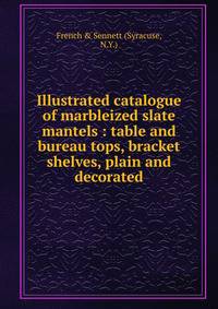 Illustrated catalogue of marbleized slate mantels : table and bureau tops, bracket shelves, plain and decorated.