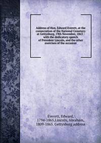 Address of Hon. Edward Everett, at the consecration of the National Cemetery at Gettysburg, 19th November, 1863 : with the dedicatory speech of President Lincoln, and the other exercises of the occasion