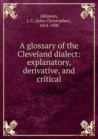 A glossary of the Cleveland dialect: explanatory, derivative, and critical