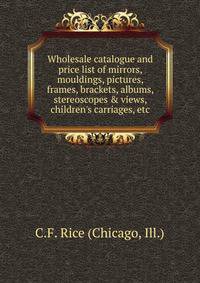 Wholesale catalogue and price list of mirrors, mouldings, pictures, frames, brackets, albums, stereoscopes &amp; views, children's carriages, etc.