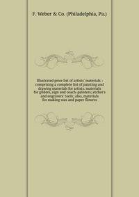 Illustrated price list of artists' materials : comprising a complete list of painting and drawing materials for artists. materials for gilders, sign and coach-painters; etcher's and engravers' tools; also, materials for making wax and paper flowers.