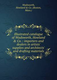 Illustrated catalogue of Wadsworth, Howland &amp; Co. : importers and dealers in artists' supplies and architects' and drafting materials.