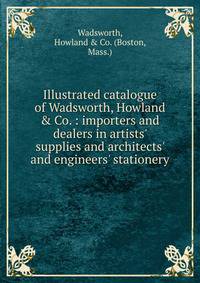 Illustrated catalogue of Wadsworth, Howland &amp; Co. : importers and dealers in artists' supplies and architects' and engineers' stationery.