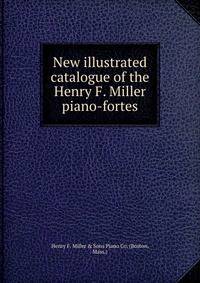 New illustrated catalogue of the Henry F. Miller piano-fortes.