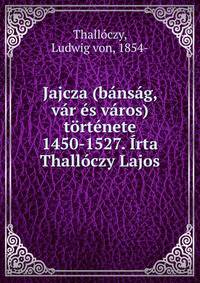 Jajcza (bansag, var es varos) tortenete 1450-1527. Irta Thalloczy Lajos