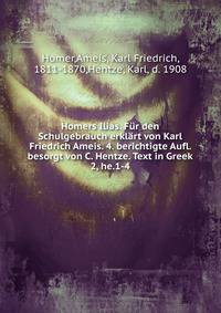 Homers Ilias. Fr den Schulgebrauch erklrt von Karl Friedrich Ameis. 4. berichtigte Aufl. besorgt von C. Hentze. Text in Greek. 2, he.1-4