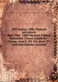 10th census, 1880, Vermont microform. Reel 1346 - 1880 Vermont Federal Population Census Schedules - Orange (cont`d: ED 141, sheet 37-end) and Orleans Counties