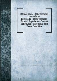 10th census, 1880, Vermont microform. Reel 1342 - 1880 Vermont Federal Population Census Schedules - Caledonia and Essex Counties