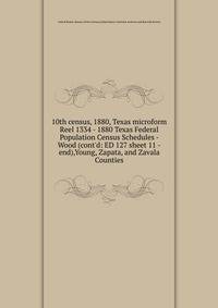 10th census, 1880, Texas microform. Reel 1334 - 1880 Texas Federal Population Census Schedules - Wood (cont`d: ED 127 sheet 11 -end),Young, Zapata, and Zavala Counties