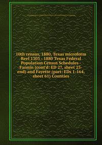 10th census, 1880, Texas microform. Reel 1303 - 1880 Texas Federal Population Census Schedules - Fannin (cont`d: ED 27, sheet 23-end) and Fayette (part: EDs 1-164, sheet 61) Counties
